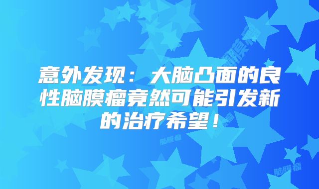 意外发现：大脑凸面的良性脑膜瘤竟然可能引发新的治疗希望！