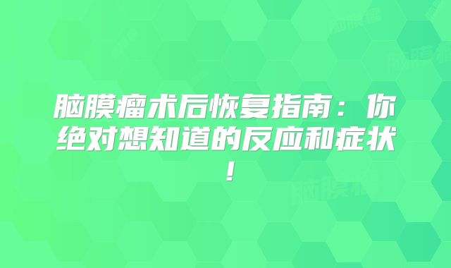 脑膜瘤术后恢复指南：你绝对想知道的反应和症状！