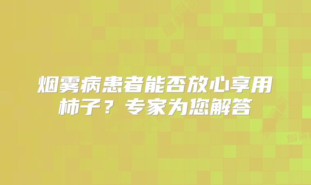 烟雾病患者能否放心享用柿子？专家为您解答