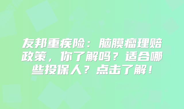 友邦重疾险：脑膜瘤理赔政策，你了解吗？适合哪些投保人？点击了解！