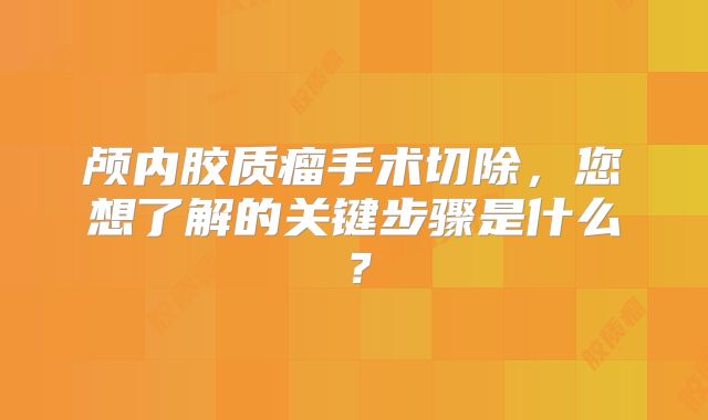 颅内胶质瘤手术切除，您想了解的关键步骤是什么？