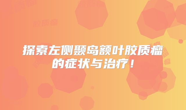 探索左侧颞岛额叶胶质瘤的症状与治疗！