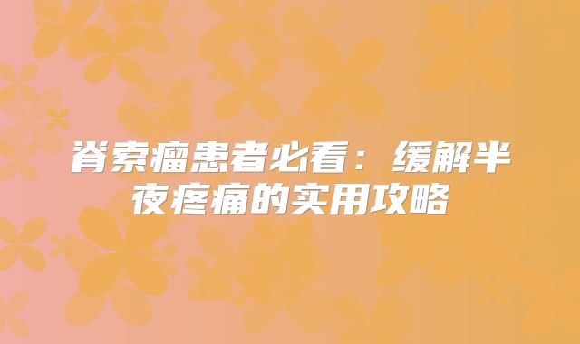 脊索瘤患者必看：缓解半夜疼痛的实用攻略