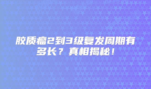 胶质瘤2到3级复发周期有多长？真相揭秘！