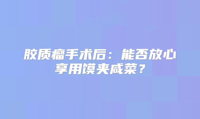 胶质瘤手术后：能否放心享用馍夹咸菜？