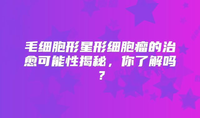 毛细胞形星形细胞瘤的治愈可能性揭秘，你了解吗？