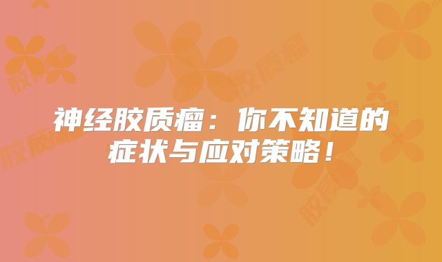 神经胶质瘤：你不知道的症状与应对策略！