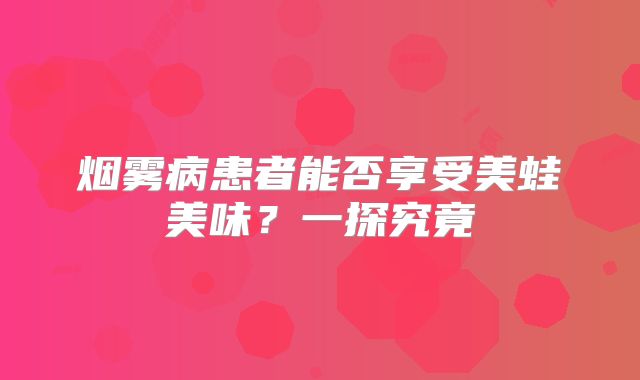 烟雾病患者能否享受美蛙美味？一探究竟