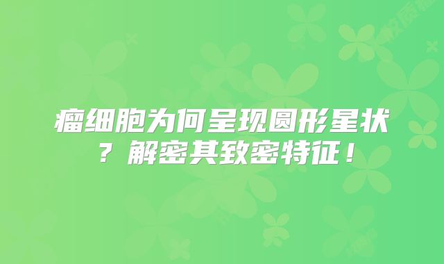 瘤细胞为何呈现圆形星状？解密其致密特征！