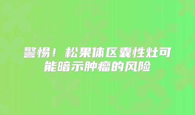 警惕！松果体区囊性灶可能暗示肿瘤的风险