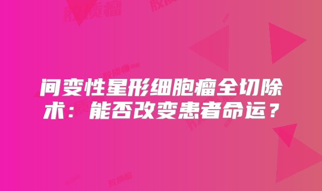间变性星形细胞瘤全切除术：能否改变患者命运？