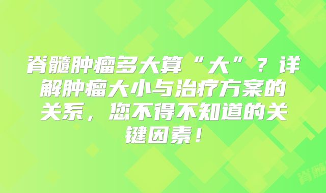 脊髓肿瘤多大算“大”？详解肿瘤大小与治疗方案的关系，您不得不知道的关键因素！