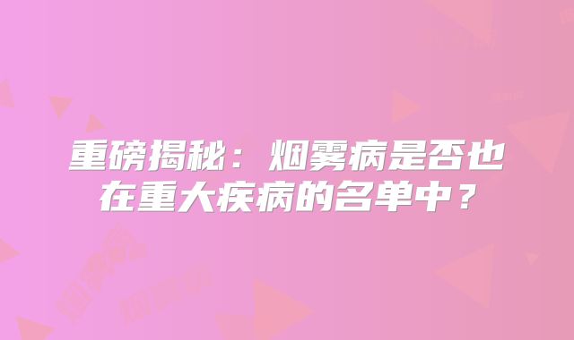 重磅揭秘：烟雾病是否也在重大疾病的名单中？