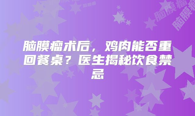 脑膜瘤术后，鸡肉能否重回餐桌？医生揭秘饮食禁忌