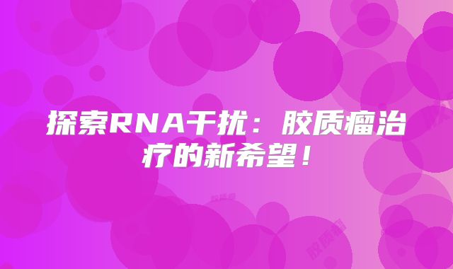 探索RNA干扰：胶质瘤治疗的新希望！