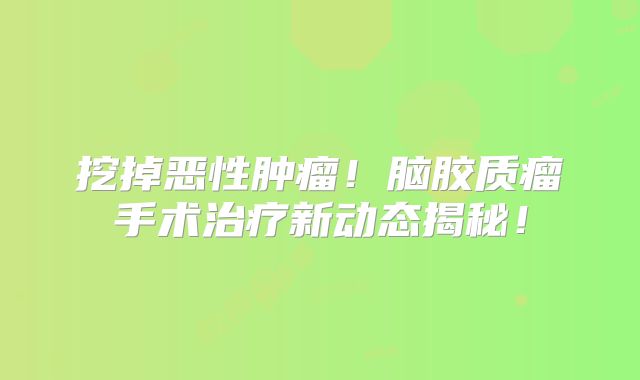 挖掉恶性肿瘤！脑胶质瘤手术治疗新动态揭秘！
