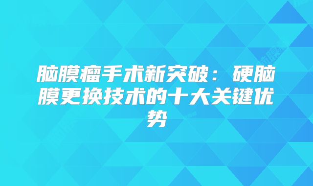 脑膜瘤手术新突破：硬脑膜更换技术的十大关键优势