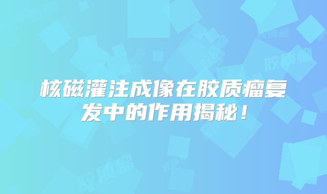 核磁灌注成像在胶质瘤复发中的作用揭秘！