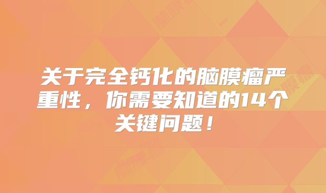 关于完全钙化的脑膜瘤严重性，你需要知道的14个关键问题！