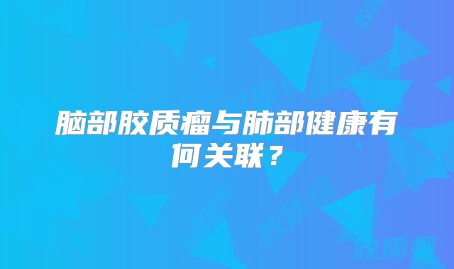 脑部胶质瘤与肺部健康有何关联？