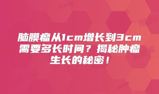 脑膜瘤从1cm增长到3cm需要多长时间？揭秘肿瘤生长的秘密！