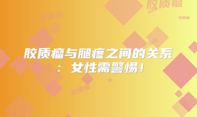 胶质瘤与腿疼之间的关系：女性需警惕！