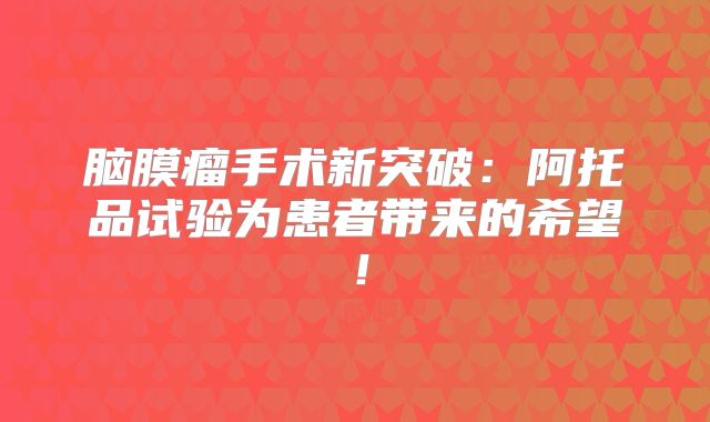 脑膜瘤手术新突破：阿托品试验为患者带来的希望！