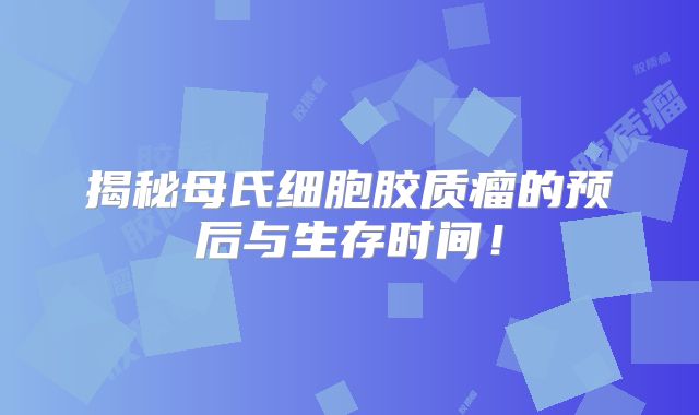 揭秘母氏细胞胶质瘤的预后与生存时间！