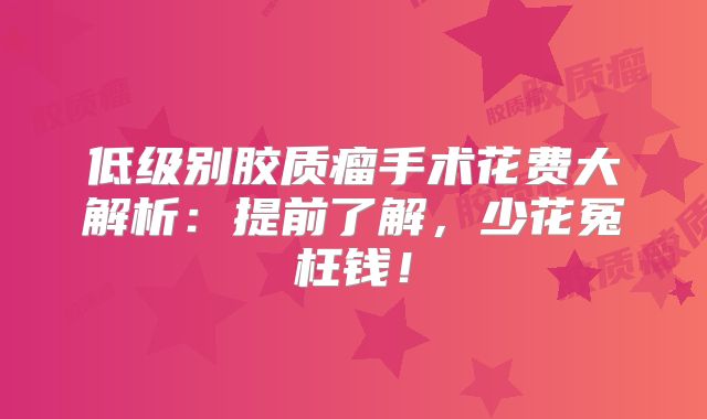 低级别胶质瘤手术花费大解析：提前了解，少花冤枉钱！