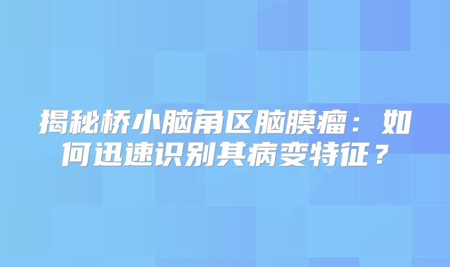 揭秘桥小脑角区脑膜瘤：如何迅速识别其病变特征？