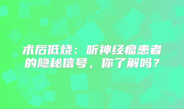 术后低烧：听神经瘤患者的隐秘信号，你了解吗？