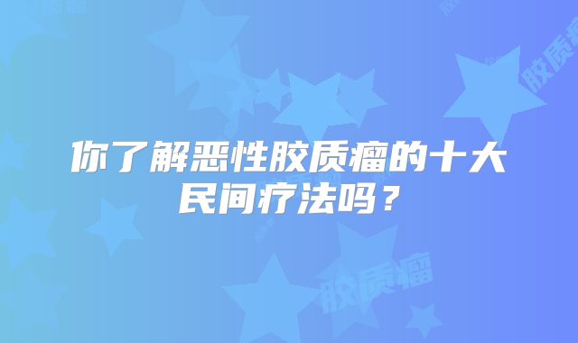 你了解恶性胶质瘤的十大民间疗法吗？