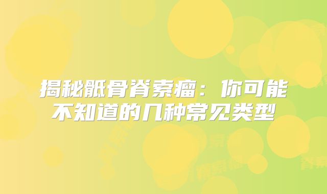 揭秘骶骨脊索瘤：你可能不知道的几种常见类型