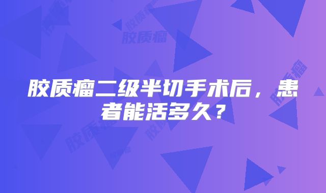 胶质瘤二级半切手术后，患者能活多久？