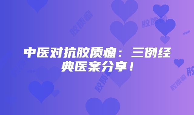 中医对抗胶质瘤：三例经典医案分享！
