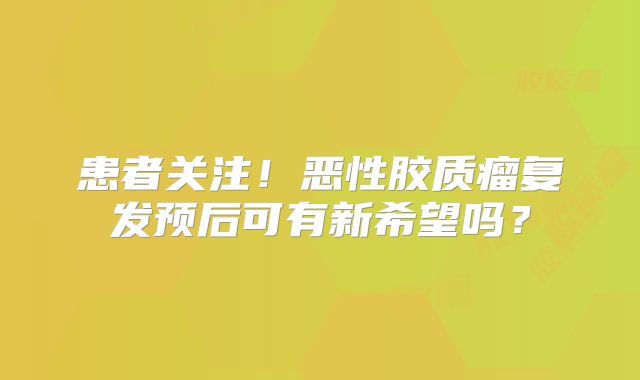 患者关注！恶性胶质瘤复发预后可有新希望吗？