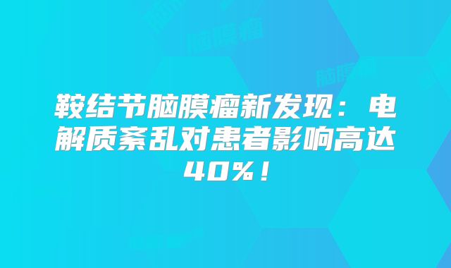 鞍结节脑膜瘤新发现：电解质紊乱对患者影响高达40%！