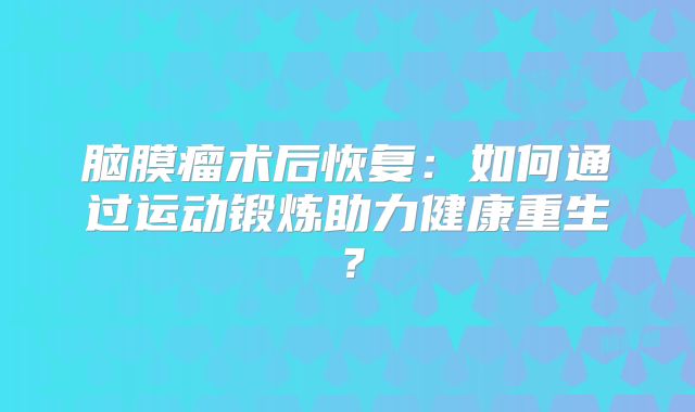 脑膜瘤术后恢复：如何通过运动锻炼助力健康重生？