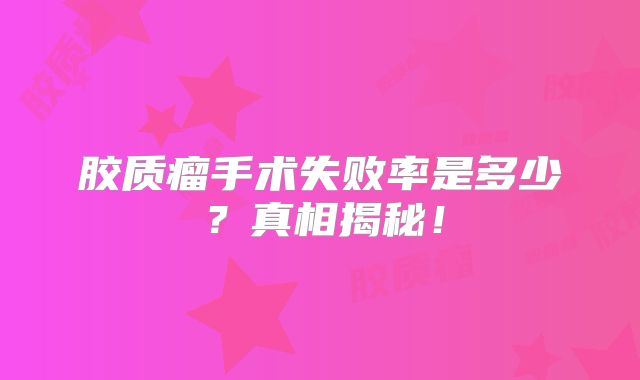 胶质瘤手术失败率是多少？真相揭秘！