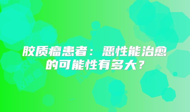 胶质瘤患者：恶性能治愈的可能性有多大？