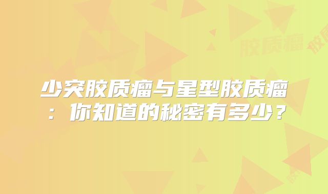 少突胶质瘤与星型胶质瘤：你知道的秘密有多少？