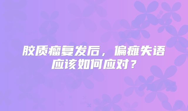 胶质瘤复发后，偏瘫失语应该如何应对？