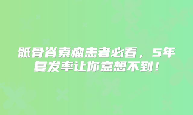 骶骨脊索瘤患者必看，5年复发率让你意想不到！