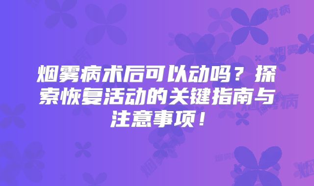 烟雾病术后可以动吗？探索恢复活动的关键指南与注意事项！