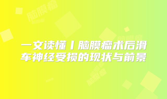 一文读懂丨脑膜瘤术后滑车神经受损的现状与前景