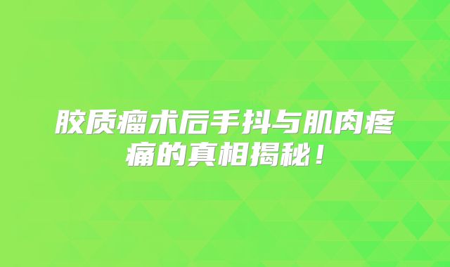 胶质瘤术后手抖与肌肉疼痛的真相揭秘！