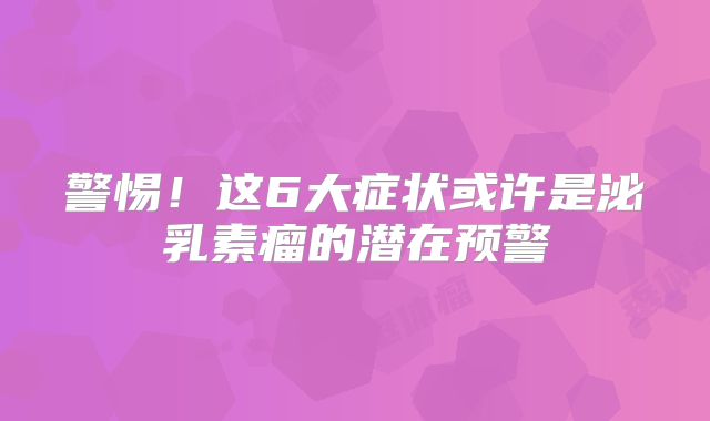 警惕！这6大症状或许是泌乳素瘤的潜在预警