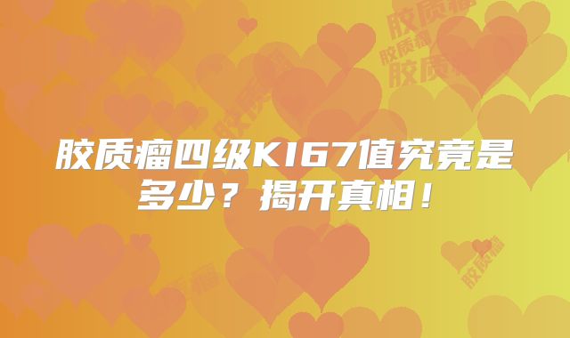 胶质瘤四级KI67值究竟是多少？揭开真相！
