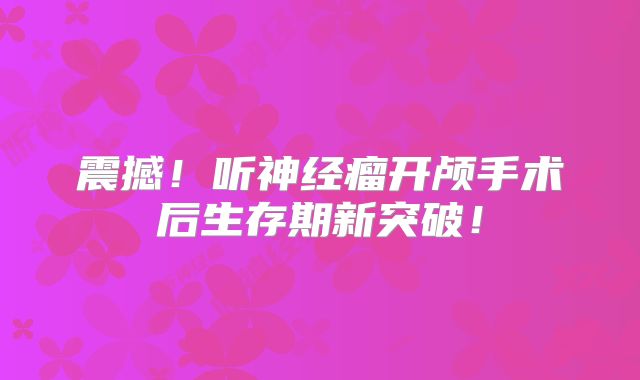 震撼！听神经瘤开颅手术后生存期新突破！