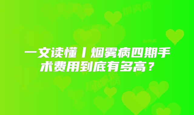 一文读懂丨烟雾病四期手术费用到底有多高？